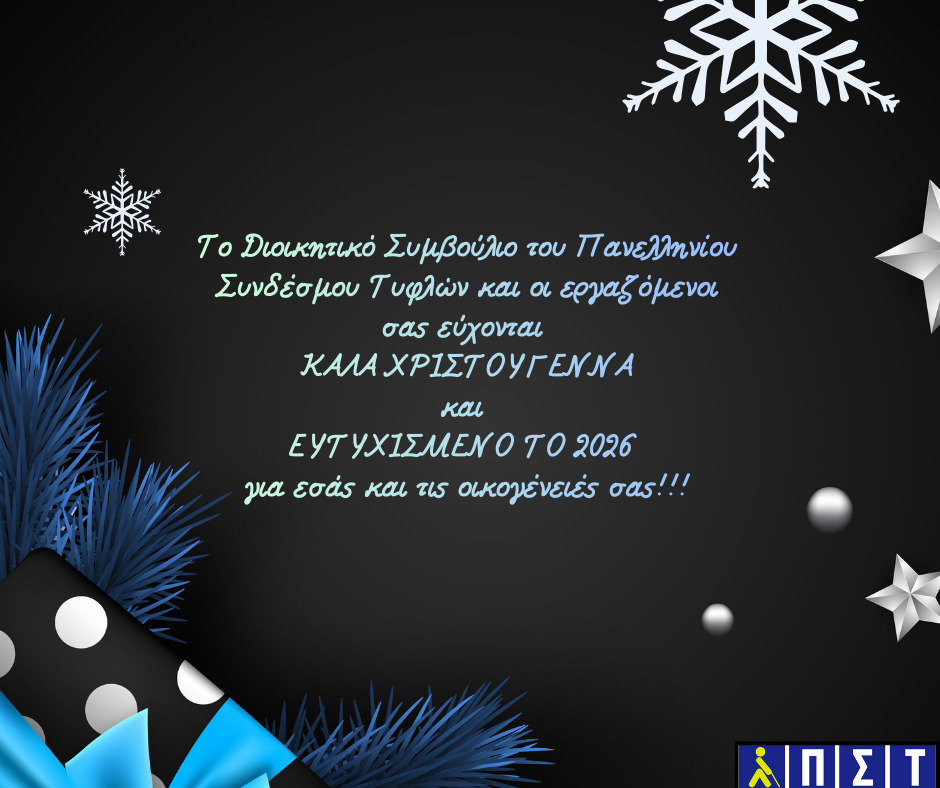 Γιορτινή κάρτα με μαύρο φόντο, λίγα χρωματιστά διακοσμητικά γαλάζια κλαδιά, πουά χαρτί δώρου, γαλάζια κορδέλα και ασημένια αστεράκια, χιονονιφάδες και μπαλίτσες. Στην κάρτα υπάρχει το κείμενο: Το Διοικητικό Συμβούλιο του Πανελληνίου Συνδέσμου Τυφλών και οι εργαζόμενοι σας εύχονται ΚΑΛΑ ΧΡΙΣΤΟΥΓΕΝΝΑ και ΕΥΤΥΧΙΣΜΕΝΟ ΤΟ 2026 για εσάς και τις οικογένειές σας!!! Στην κάτω αριστερή γωνία υπάρχει το λογότυπο του Π.Σ.Τ.